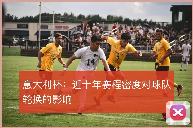 意大利杯:近十年赛程密度对球队轮换的影响
