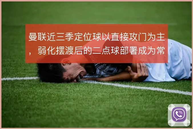 曼联近三季定位球以直接攻门为主,弱化摆渡后的二点球部署成为常态