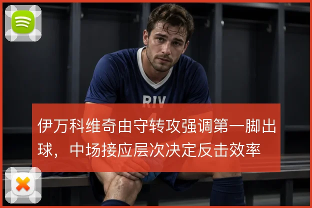 伊万科维奇由守转攻强调第一脚出球，中场接应层次决定反击效率