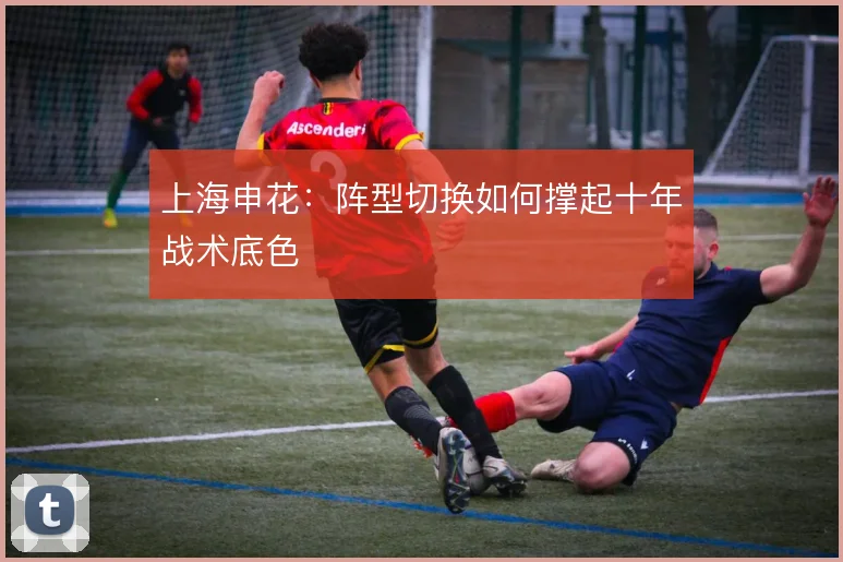上海申花：阵型切换如何撑起十年战术底色