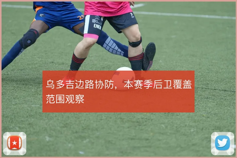 乌多吉边路协防，本赛季后卫覆盖范围观察