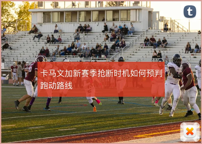 卡马文加新赛季抢断时机如何预判跑动路线