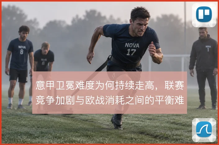 意甲卫冕难度为何持续走高,联赛竞争加剧与欧战消耗之间的平衡难以维持