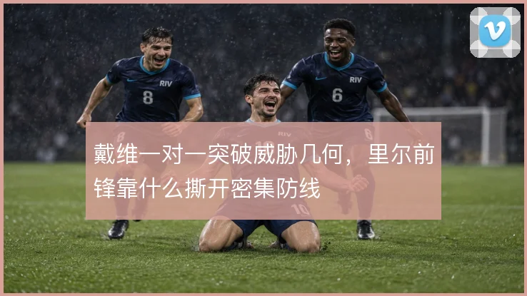 戴维一对一突破威胁几何,里尔前锋靠什么撕开密集防线