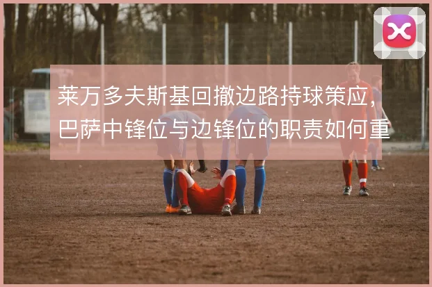 莱万多夫斯基回撤边路持球策应，巴萨中锋位与边锋位的职责如何重新分配