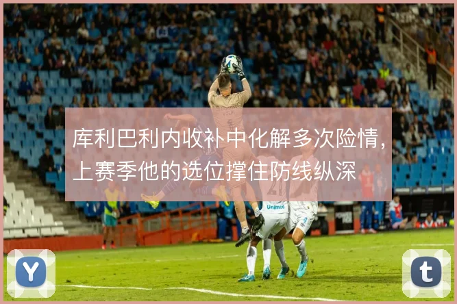 库利巴利内收补中化解多次险情，上赛季他的选位撑住防线纵深