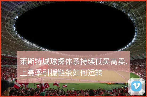 莱斯特城球探体系持续低买高卖，上赛季引援链条如何运转