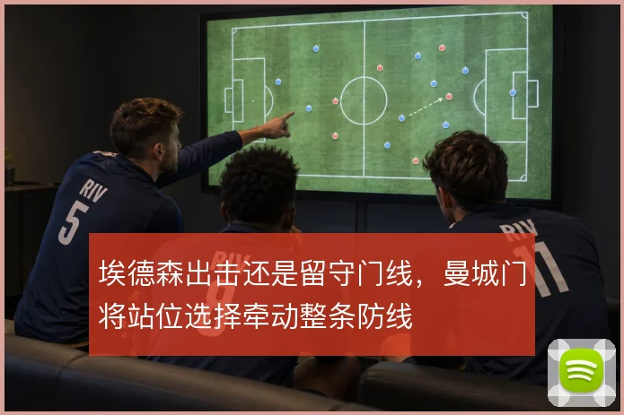 埃德森出击还是留守门线，曼城门将站位选择牵动整条防线
