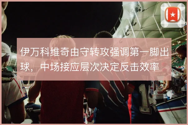 伊万科维奇由守转攻强调第一脚出球，中场接应层次决定反击效率