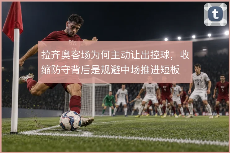 拉齐奥客场为何主动让出控球，收缩防守背后是规避中场推进短板