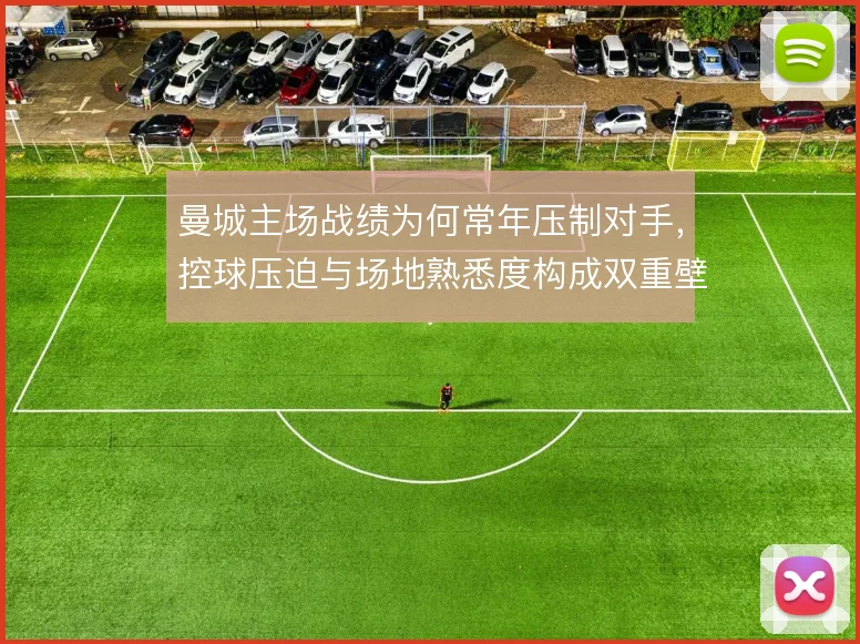 曼城主场战绩为何常年压制对手,控球压迫与场地熟悉度构成双重壁垒