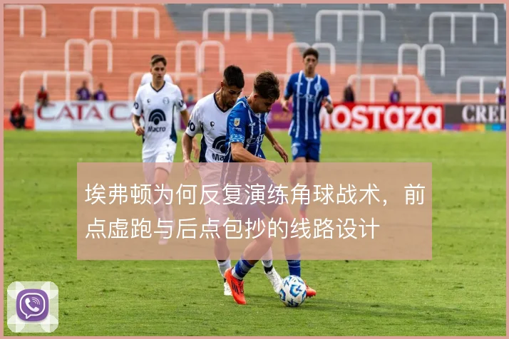 埃弗顿为何反复演练角球战术，前点虚跑与后点包抄的线路设计