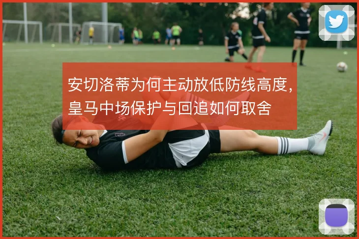 安切洛蒂为何主动放低防线高度，皇马中场保护与回追如何取舍