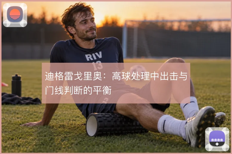 迪格雷戈里奥：高球处理中出击与门线判断的平衡