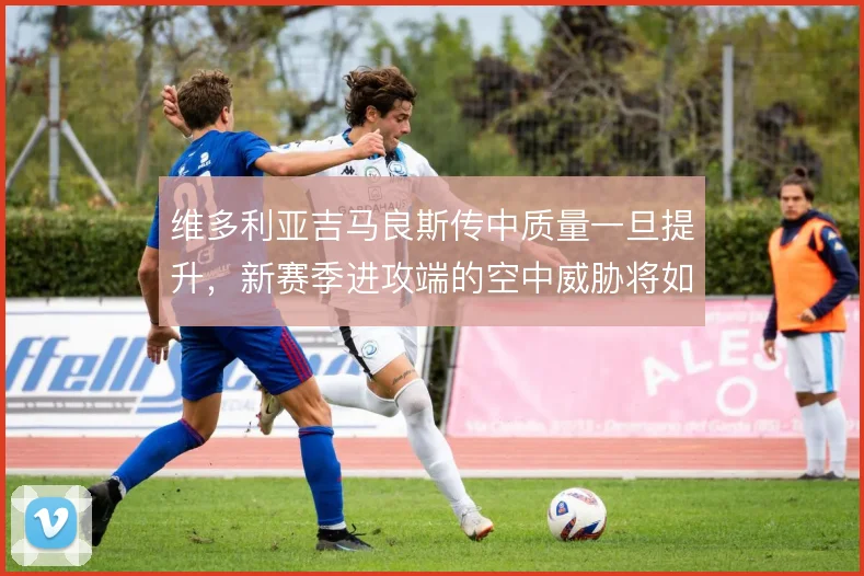 维多利亚吉马良斯传中质量一旦提升，新赛季进攻端的空中威胁将如何释放