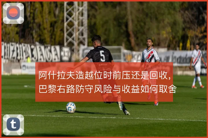 阿什拉夫造越位时前压还是回收，巴黎右路防守风险与收益如何取舍