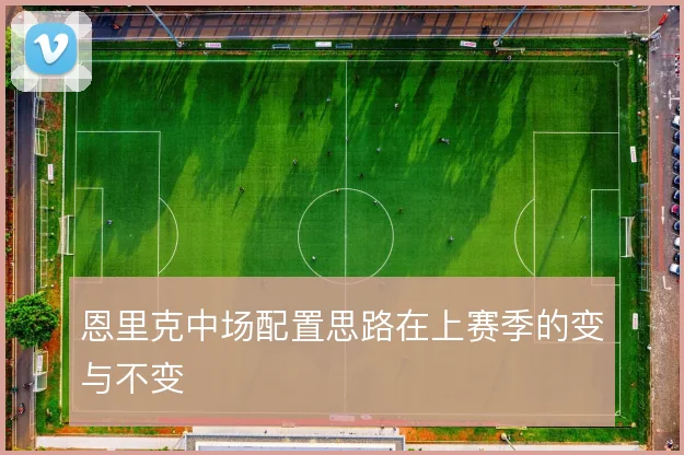 恩里克中场配置思路在上赛季的变与不变
