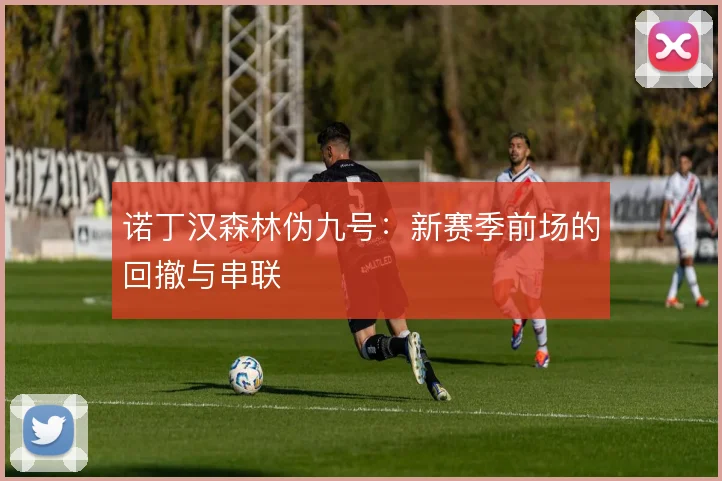 诺丁汉森林伪九号:新赛季前场的回撤与串联