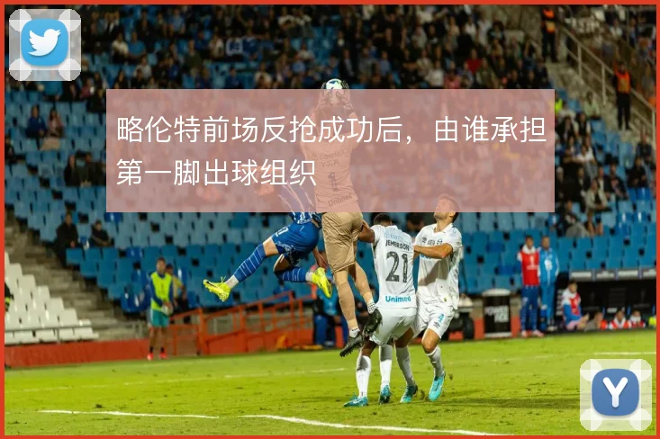 略伦特前场反抢成功后，由谁承担第一脚出球组织
