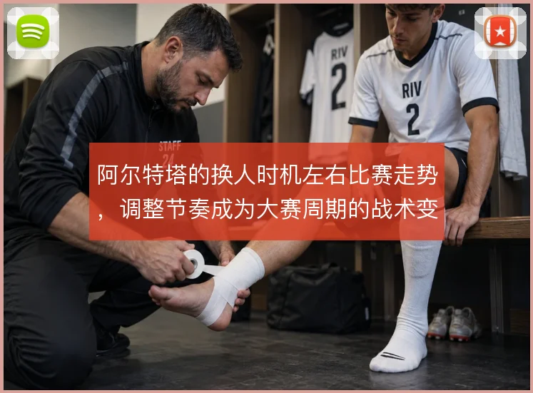 阿尔特塔的换人时机左右比赛走势，调整节奏成为大赛周期的战术变量