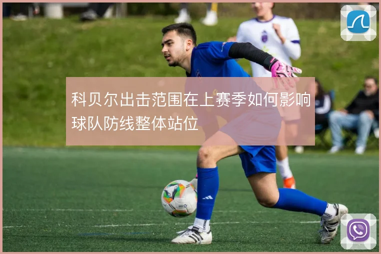 科贝尔出击范围在上赛季如何影响球队防线整体站位