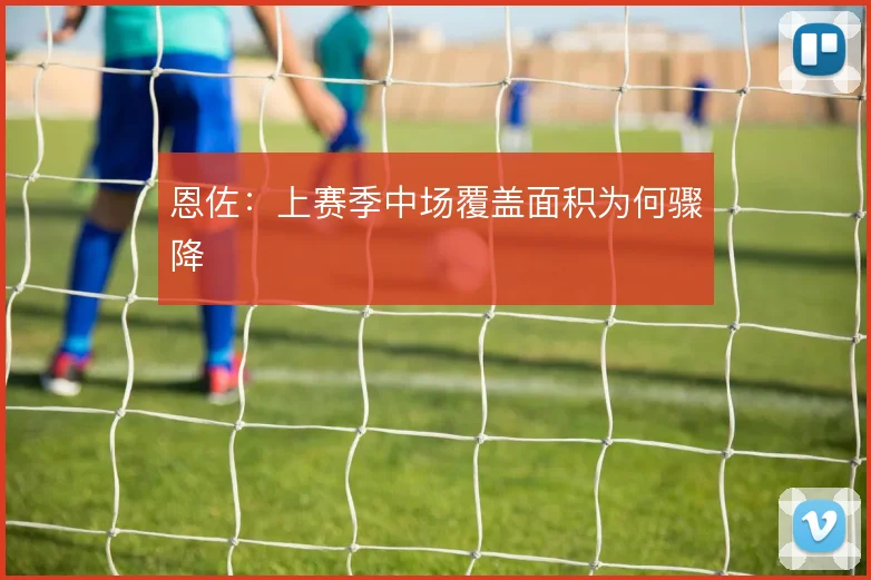 恩佐：上赛季中场覆盖面积为何骤降