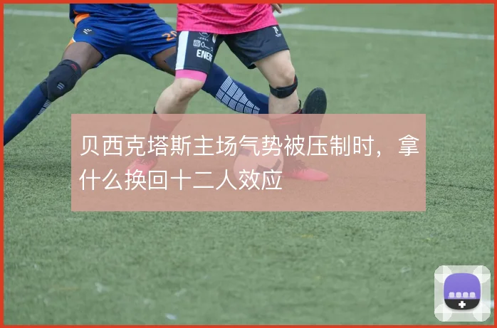 贝西克塔斯主场气势被压制时，拿什么换回十二人效应