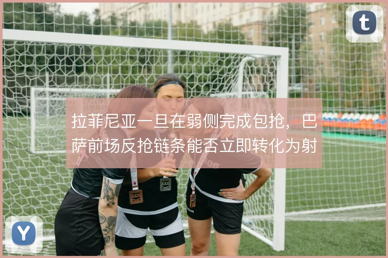 拉菲尼亚一旦在弱侧完成包抢，巴萨前场反抢链条能否立即转化为射门