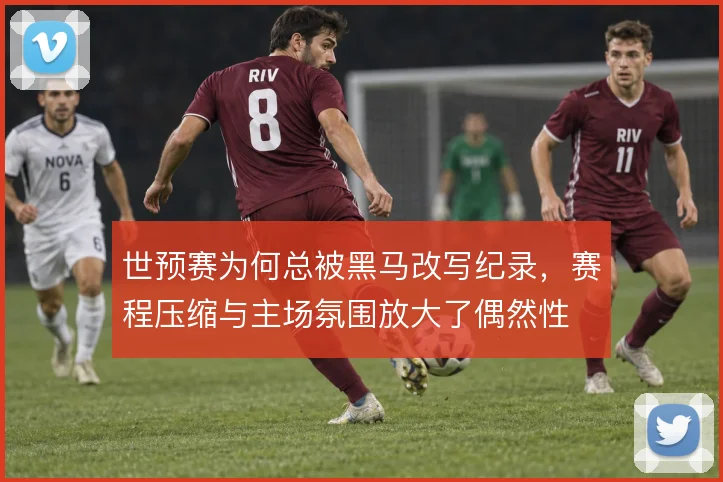 世预赛为何总被黑马改写纪录,赛程压缩与主场氛围放大了偶然性