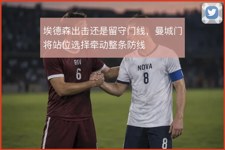 埃德森出击还是留守门线，曼城门将站位选择牵动整条防线