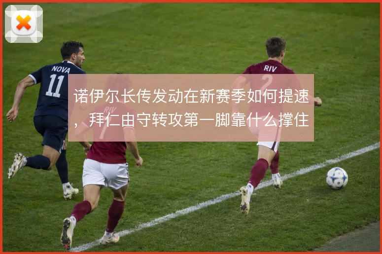 诺伊尔长传发动在新赛季如何提速,拜仁由守转攻第一脚靠什么撑住