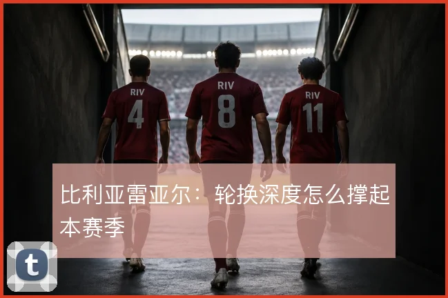 比利亚雷亚尔：轮换深度怎么撑起本赛季