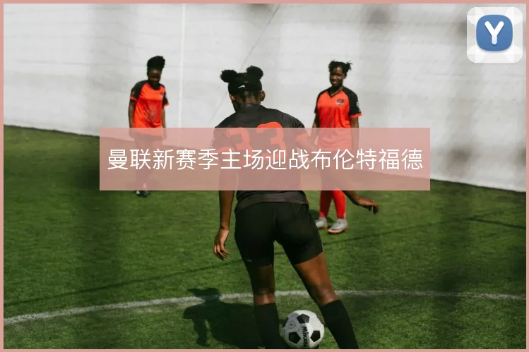 曼联新赛季主场迎战布伦特福德