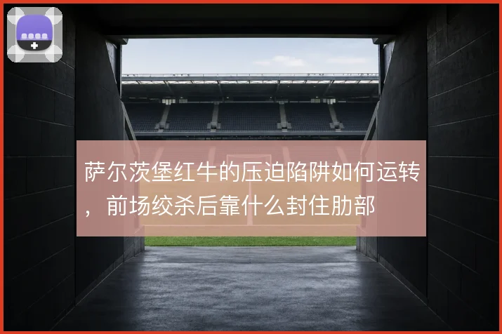 萨尔茨堡红牛的压迫陷阱如何运转，前场绞杀后靠什么封住肋部