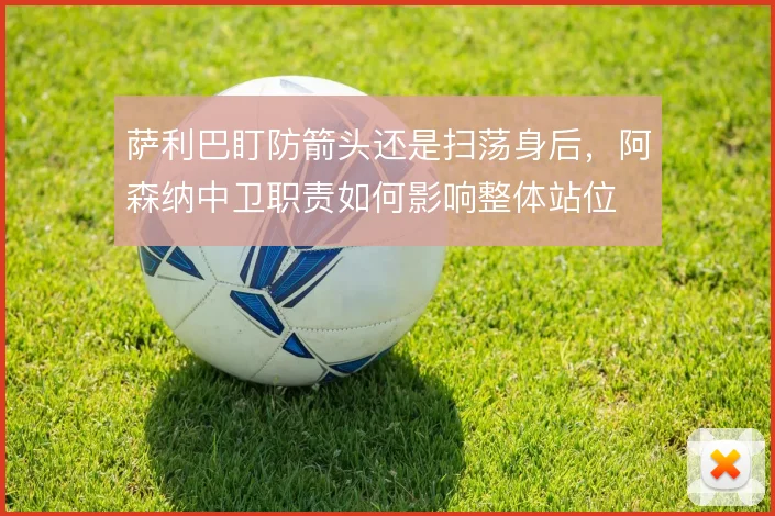 萨利巴盯防箭头还是扫荡身后，阿森纳中卫职责如何影响整体站位