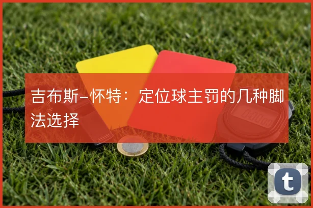 吉布斯-怀特：定位球主罚的几种脚法选择
