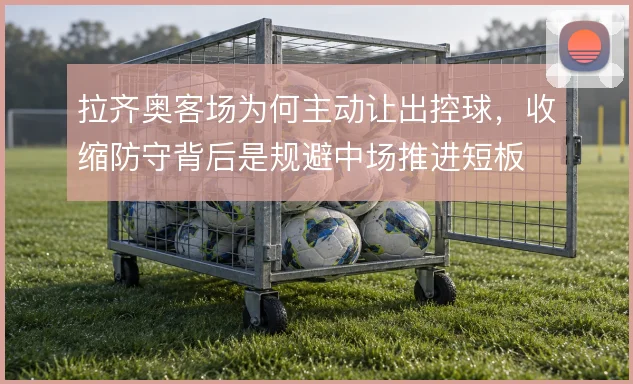 拉齐奥客场为何主动让出控球，收缩防守背后是规避中场推进短板