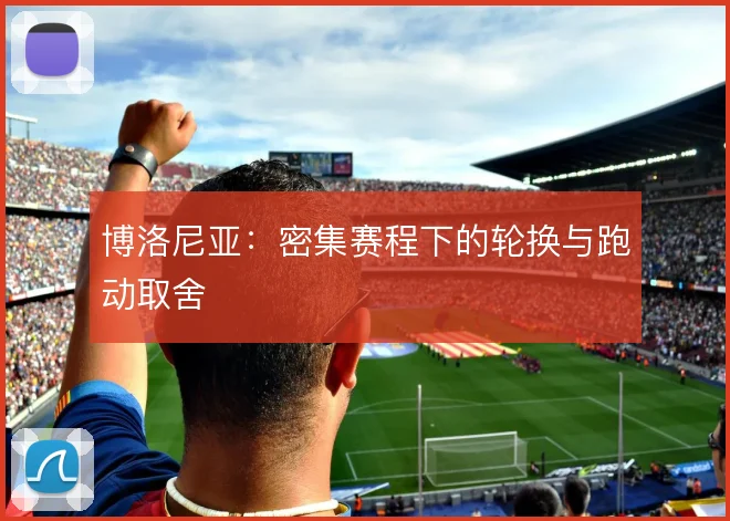 博洛尼亚:密集赛程下的轮换与跑动取舍