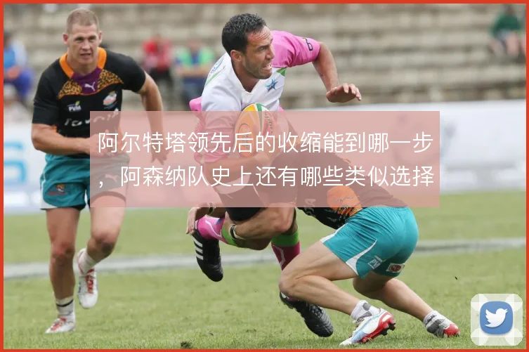 阿尔特塔领先后的收缩能到哪一步，阿森纳队史上还有哪些类似选择