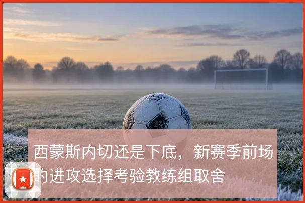西蒙斯内切还是下底，新赛季前场的进攻选择考验教练组取舍