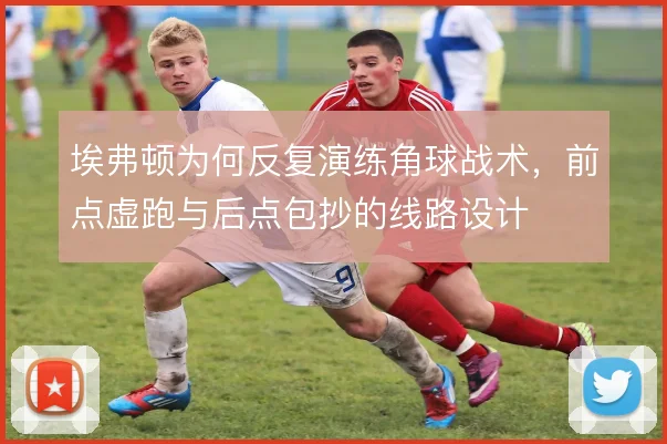 埃弗顿为何反复演练角球战术，前点虚跑与后点包抄的线路设计