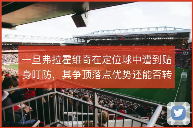 一旦弗拉霍维奇在定位球中遭到贴身盯防，其争顶落点优势还能否转化为攻门