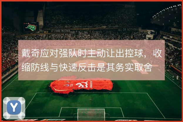 戴奇应对强队时主动让出控球,收缩防线与快速反击是其务实取舍