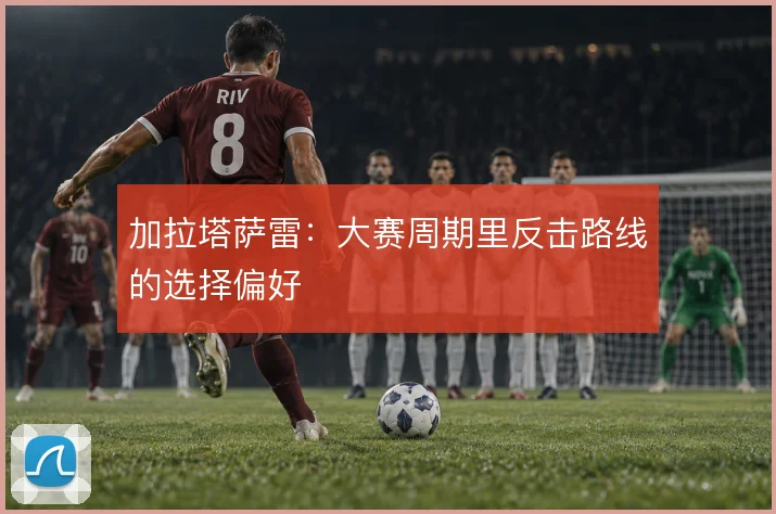 加拉塔萨雷:大赛周期里反击路线的选择偏好