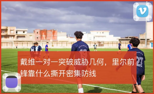 戴维一对一突破威胁几何，里尔前锋靠什么撕开密集防线
