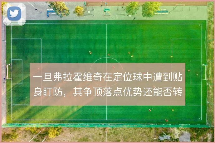 一旦弗拉霍维奇在定位球中遭到贴身盯防,其争顶落点优势还能否转化为攻门
