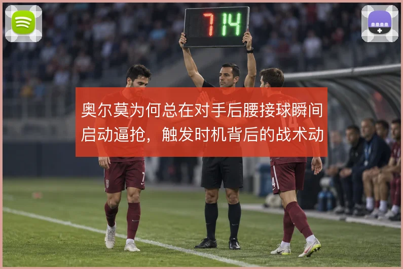 奥尔莫为何总在对手后腰接球瞬间启动逼抢，触发时机背后的战术动机