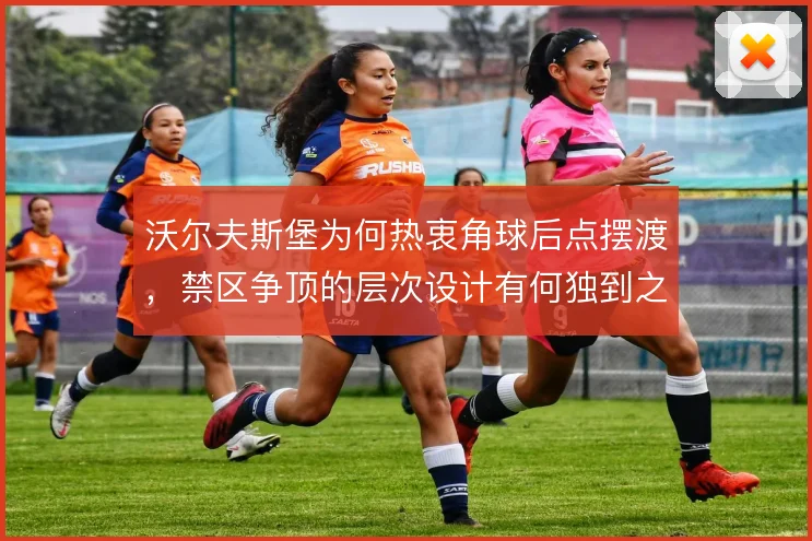 沃尔夫斯堡为何热衷角球后点摆渡，禁区争顶的层次设计有何独到之处