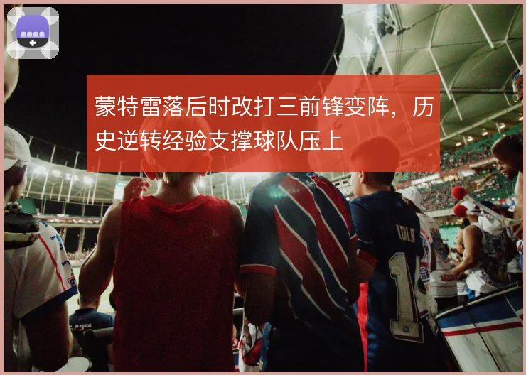 蒙特雷落后时改打三前锋变阵,历史逆转经验支撑球队压上