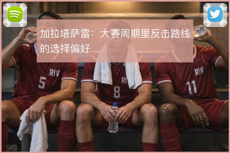 加拉塔萨雷:大赛周期里反击路线的选择偏好